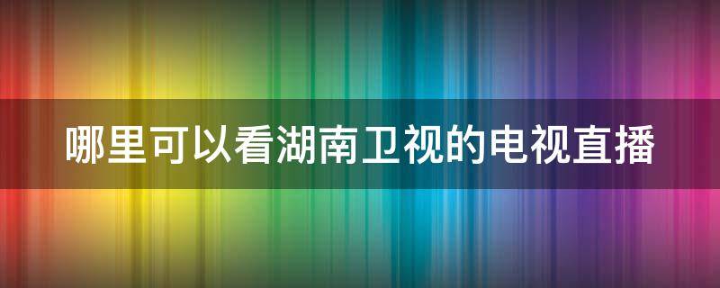 哪里可以看湖南卫视的电视直播（电视直播-手机电视直播）