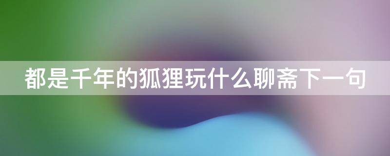 都是千年的狐狸玩什么聊斋下一句 都是千年狐狸玩什么聊斋什么意思