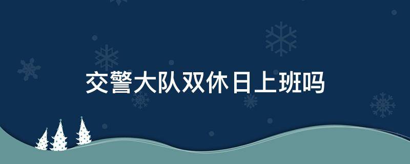 交警大队双休日上班吗（交警中队双休日上班吗）