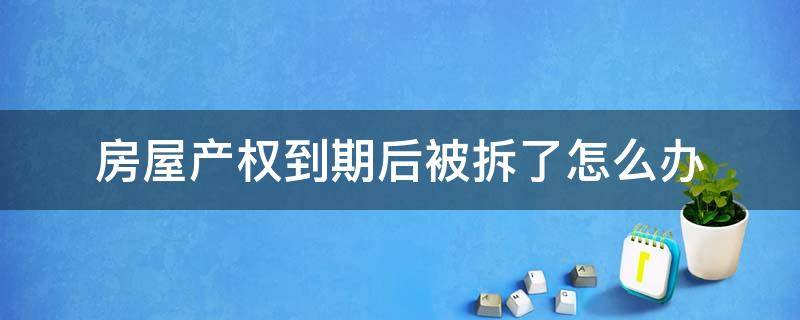 房屋产权到期后被拆了怎么办（房屋产权到期后被拆了怎么赔偿）