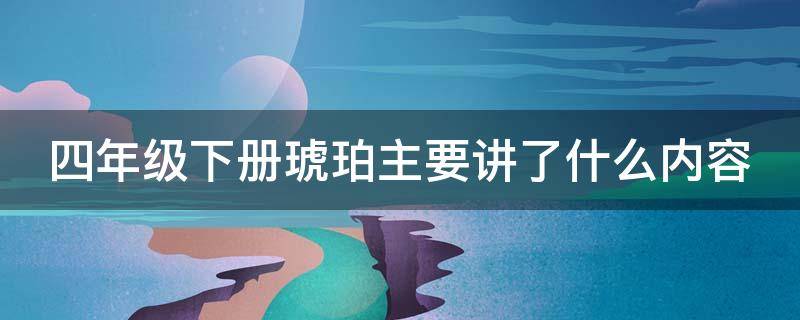 四年级下册琥珀主要讲了什么内容 四年级下册琥珀课文主题概括