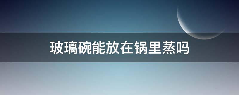 玻璃碗能放在锅里蒸吗 玻璃碗可以在锅里面蒸吗