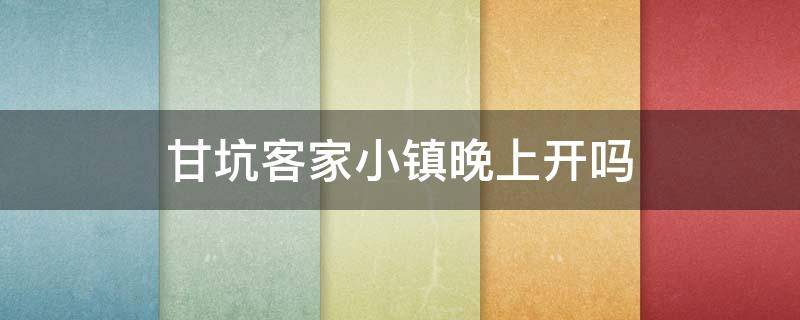 甘坑客家小镇晚上开吗（甘坑客家小镇 晚上）