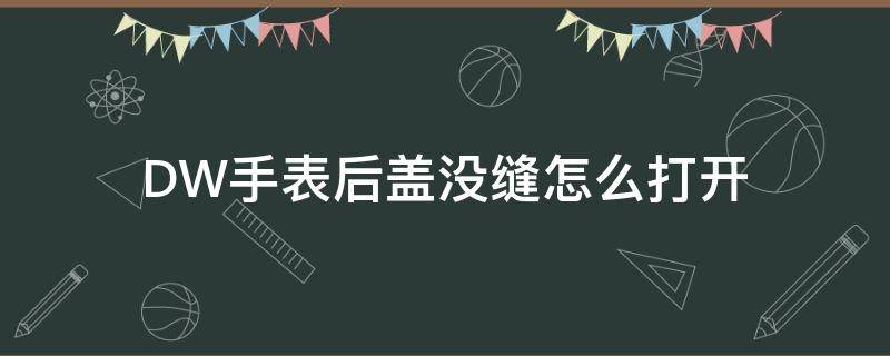 DW手表后盖没缝怎么打开 dw手表后盖盖不上