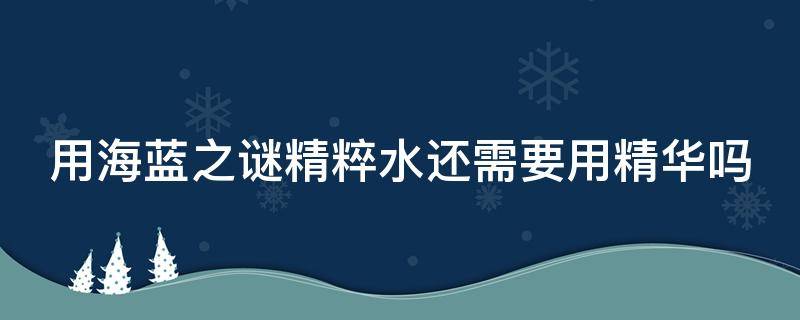 用海蓝之谜精粹水还需要用精华吗 海蓝之谜精粹水的禁忌搭配