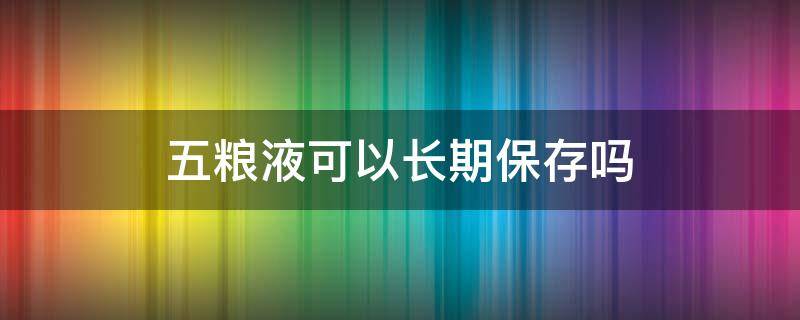 五粮液可以长期保存吗（五粮液是否能长期保存）