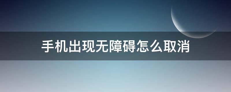 手机出现无障碍怎么取消 手机有无障碍怎么关闭