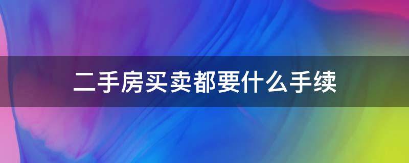 二手房买卖都要什么手续（卖二手房要办哪些手续）