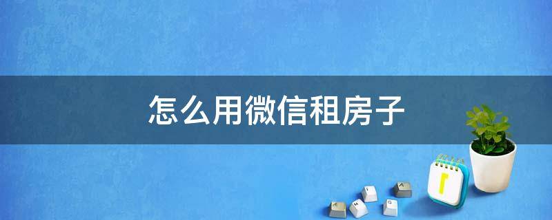 怎么用微信租房子 微信上可以找房子租吗