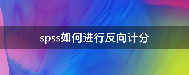 spss如何进行反向计分（spss数据分析时要考虑反向计分吗）