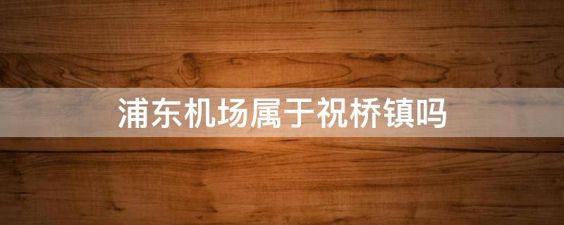 浦东机场属于祝桥镇吗 上海浦东机场属于祝桥镇吗