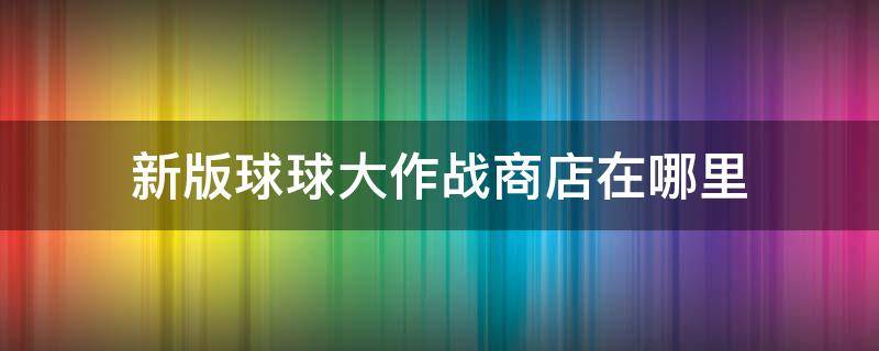 新版球球大作战商店在哪里 球球大作战的商店在哪