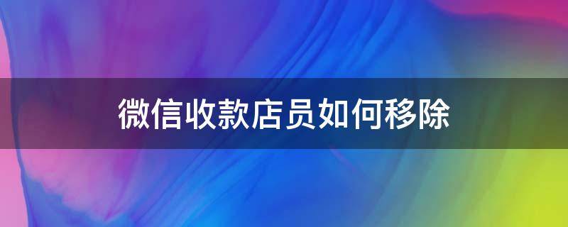 微信收款店员如何移除（微信如何取消收款店员）