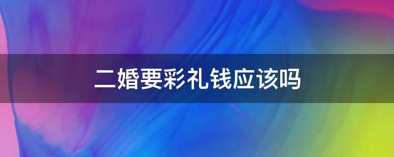 二婚要彩礼钱应该吗 现在二婚要给彩礼钱吗