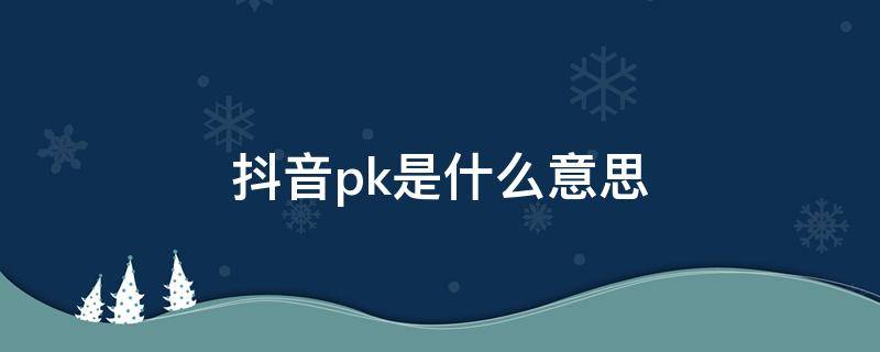 抖音pk是什么意思 抖音pk是什么意思怎么玩