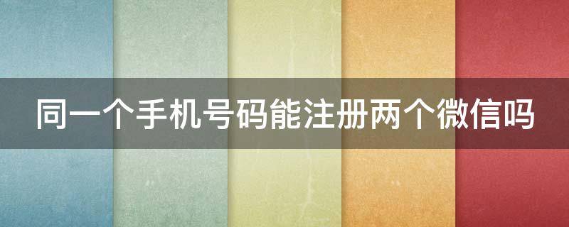 同一个手机号码能注册两个微信吗 同一个手机号能注册两个微信账号吗