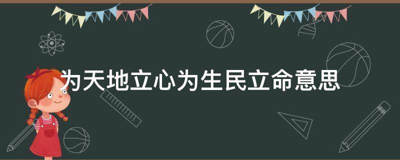 为天地立心为生民立命意思 为天地立心为生民立命含义