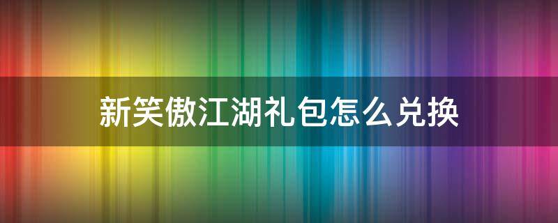 新笑傲江湖礼包怎么兑换 新笑傲江湖好礼兑换在哪