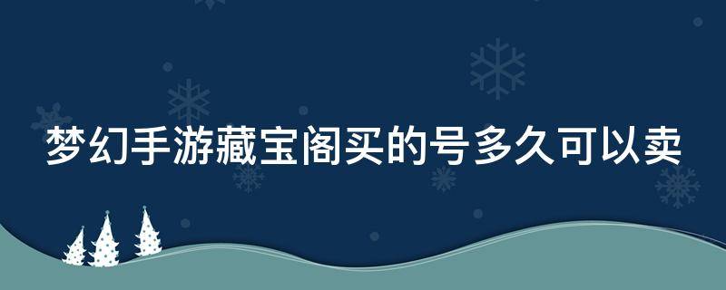 梦幻手游藏宝阁买的号多久可以卖 梦幻手游藏宝阁买的号多久可以卖