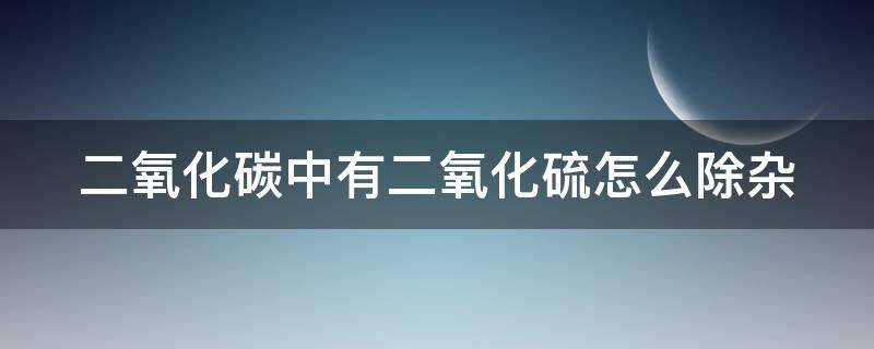 二氧化碳中有二氧化硫怎么除杂 二氧化碳中有二氧化硫怎么除杂出来