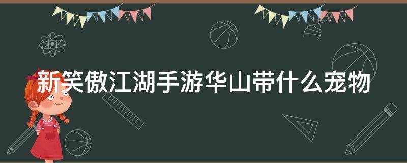 新笑傲江湖手游华山带什么宠物 新笑傲江湖手游华山宠物要诀搭配