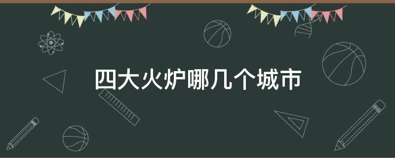 四大火炉哪几个城市 4大火炉是哪四个城市