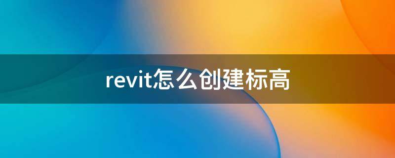 revit怎么创建标高 revit怎么创建标高视图