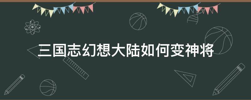 三国志幻想大陆如何变神将 三国志幻想大陆 神将