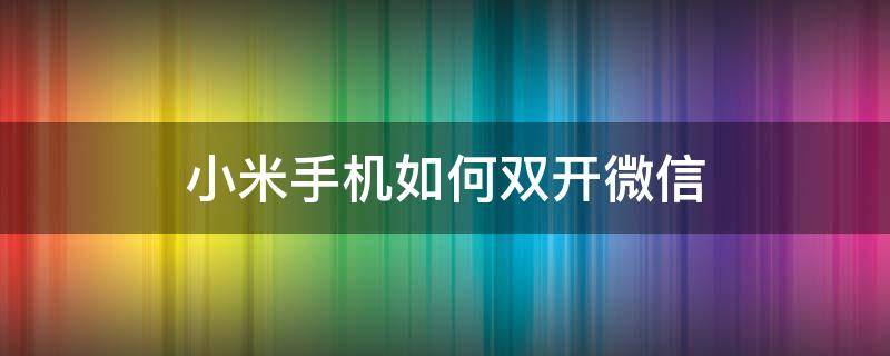 小米手机如何双开微信（小米手机怎么使用微信双开）