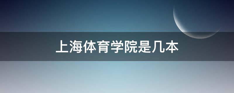 上海体育学院是几本 上海体育学院是几本?是一本、二本还是三本?