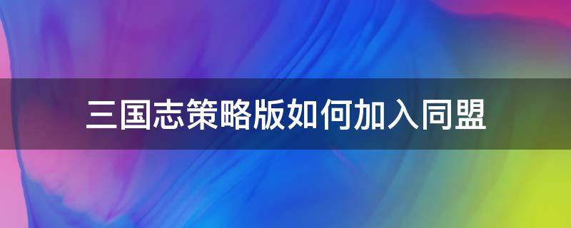 三国志策略版如何加入同盟 三国志战略版同盟如何结盟