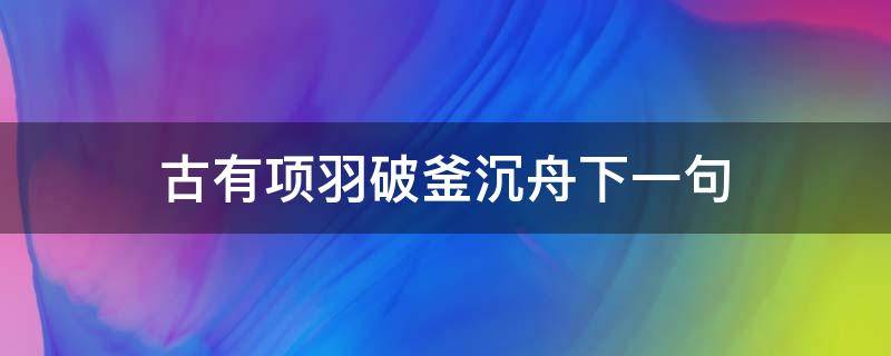 古有项羽破釜沉舟下一句（项羽破釜沉舟古文）