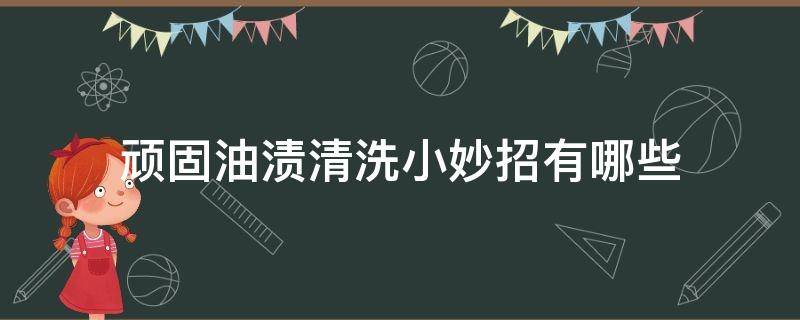 顽固油渍清洗小妙招有哪些 去顽固油渍的小妙招