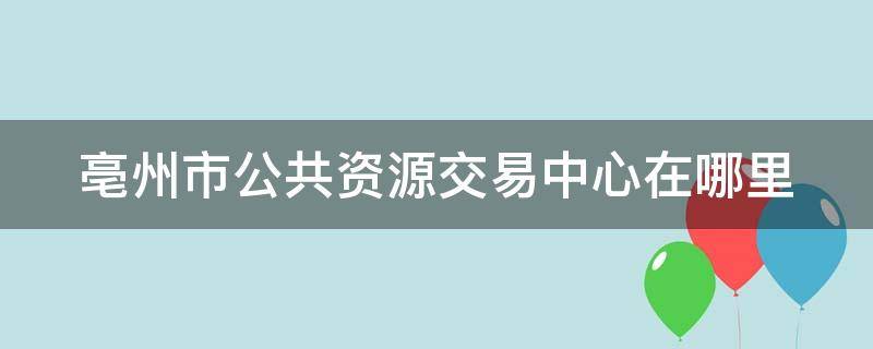 亳州市公共资源交易中心在哪里 亳州市公共资源交易中心地址