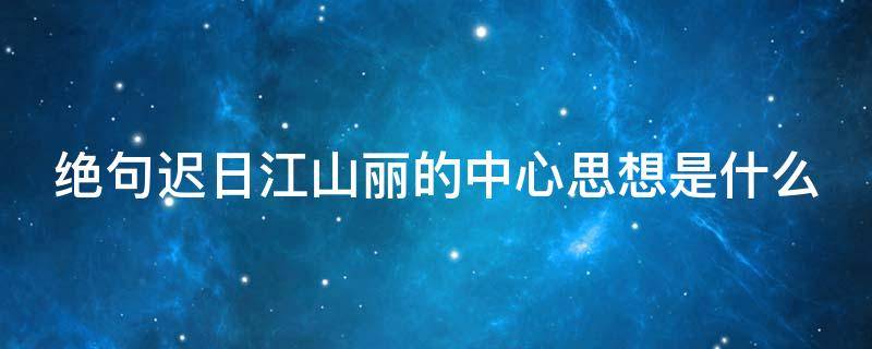 绝句迟日江山丽的中心思想是什么 绝句迟日江山丽表达了作者什么的思想感情