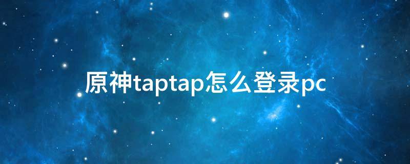 原神taptap怎么登录pc（原神taptap怎么登录PC端）