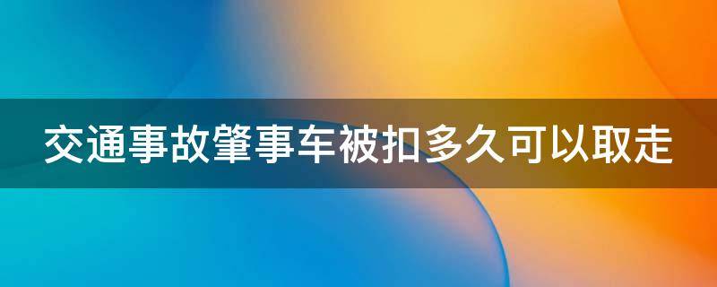 交通事故肇事车被扣多久可以取走（肇事车辆扣多久）