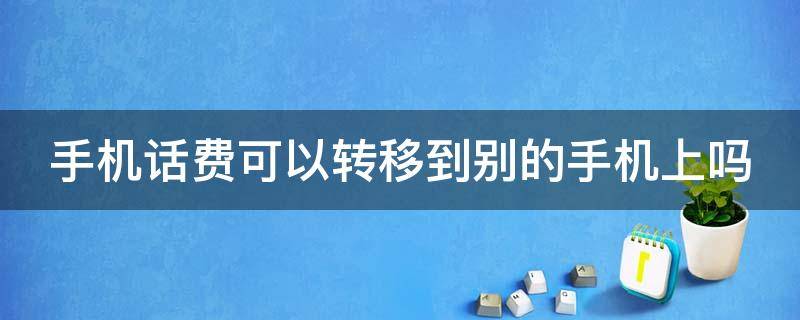 手机话费可以转移到别的手机上吗（手机话费可以提现到微信吗）