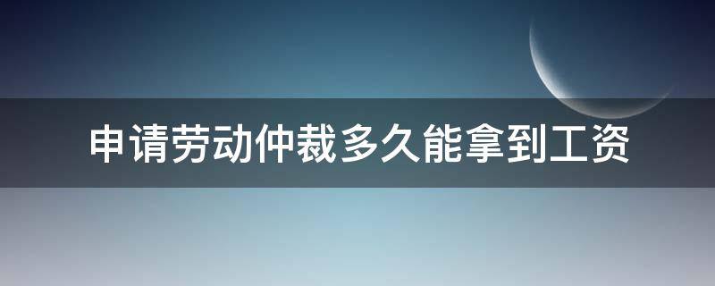 申请劳动仲裁多久能拿到工资 申请劳动仲裁多久可以拿到工资