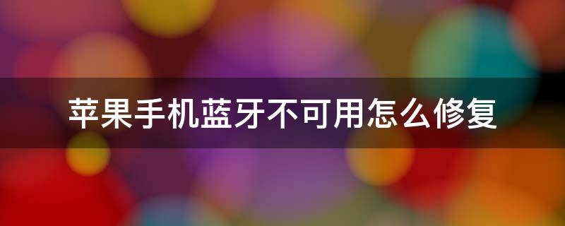 苹果手机蓝牙不可用怎么修复 苹果手机的蓝牙不可用是怎么回事