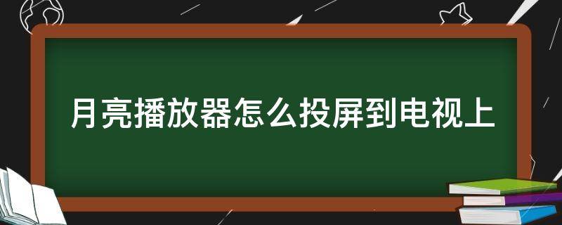 月亮播放器怎么投屏到电视上（月亮播放器如何投屏到电视上）