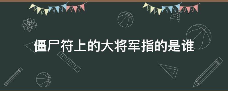 僵尸符上的大将军指的是谁 僵尸符大将军到此