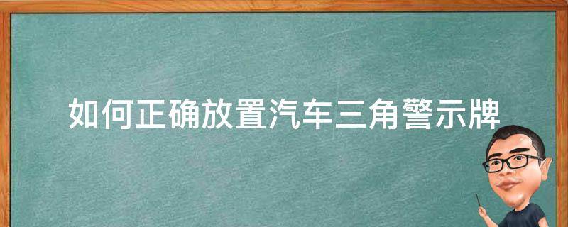 如何正确放置汽车三角警示牌（汽车三角警示牌怎么放）