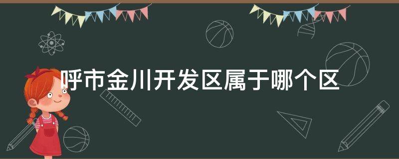 呼市金川开发区属于哪个区（呼和浩特市金川开发区行政区划）