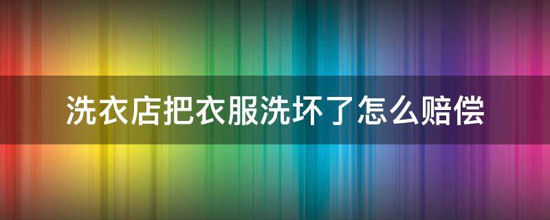 洗衣店把衣服洗坏了怎么赔偿 衣服洗坏了如何赔偿