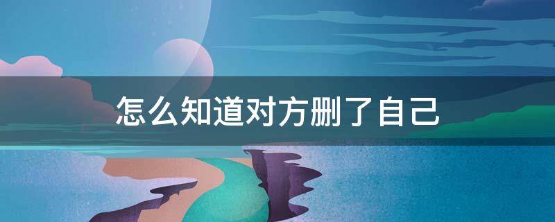 怎么知道对方删了自己 看微信朋友圈怎么知道对方删了自己