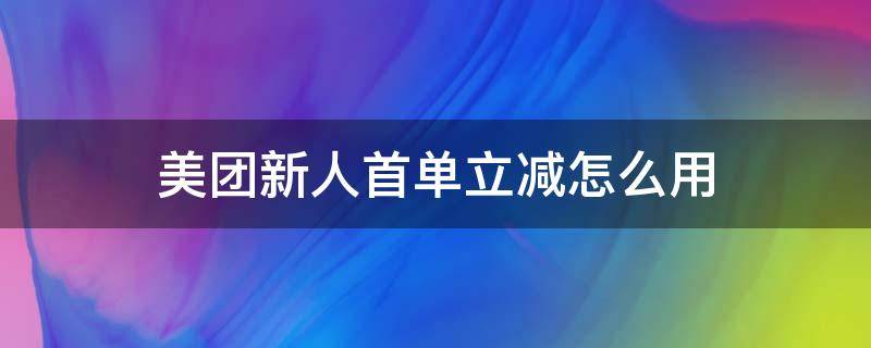 美团新人首单立减怎么用 美团新人首单立减怎么用划算