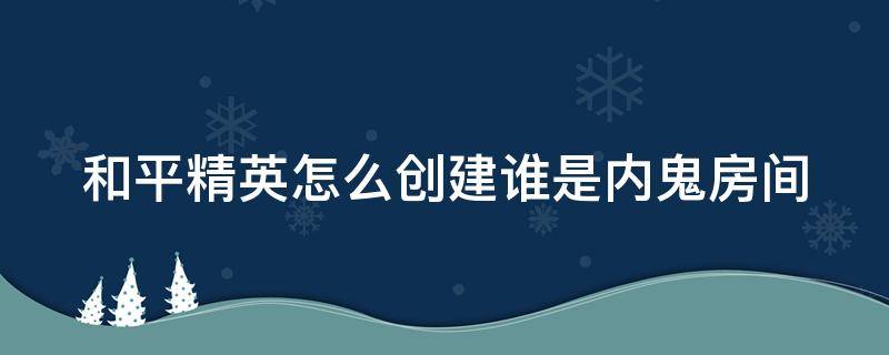 和平精英怎么创建谁是内鬼房间（和平精英如何创建谁是内鬼房间）