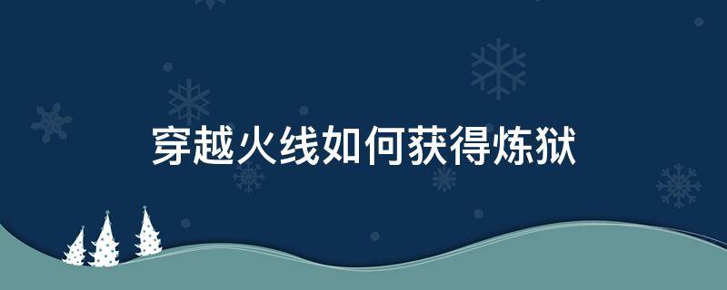 穿越火线如何获得炼狱 gz穿越火线怎么获得炼狱