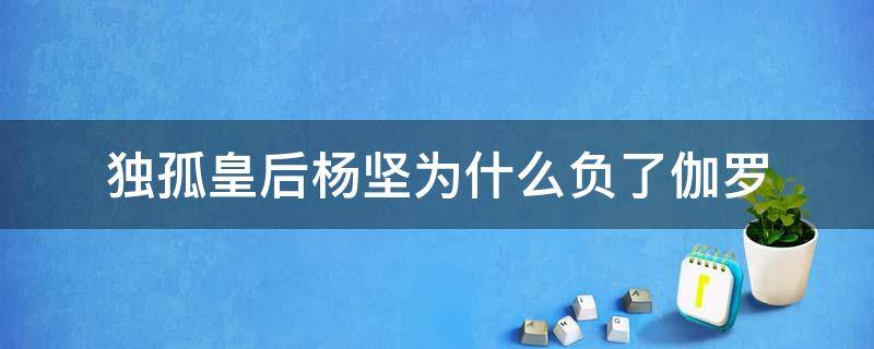 独孤皇后杨坚为什么负了伽罗 独孤皇后杨坚和伽罗